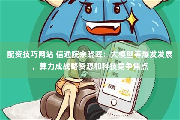 配资技巧网站 信通院余晓晖：大模型等爆发发展，算力成战略资源和科技竞争焦点