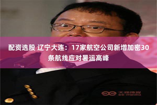 配资选股 辽宁大连：17家航空公司新增加密30条航线应对暑运高峰