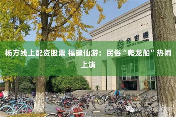 杨方线上配资股票 福建仙游：民俗“爬龙船”热闹上演