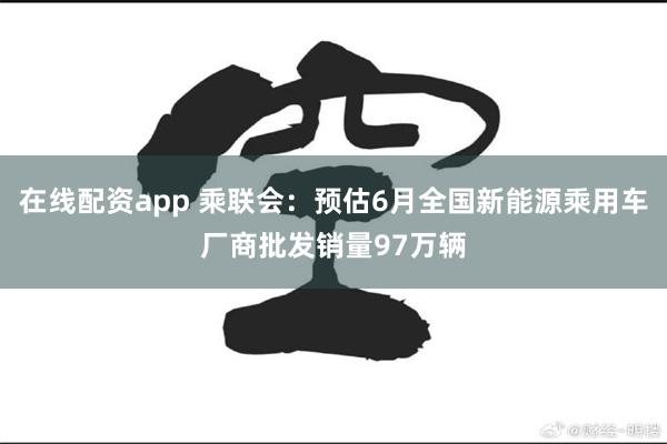 在线配资app 乘联会：预估6月全国新能源乘用车厂商批发销量97万辆