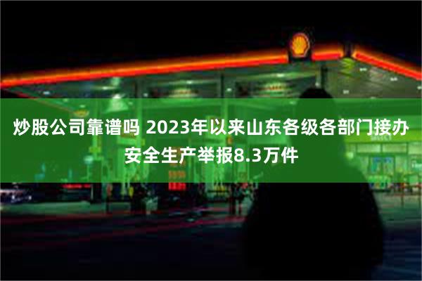 炒股公司靠谱吗 2023年以来山东各级各部门接办安全生产举报8.3万件