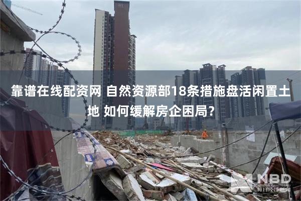 靠谱在线配资网 自然资源部18条措施盘活闲置土地 如何缓解房企困局？