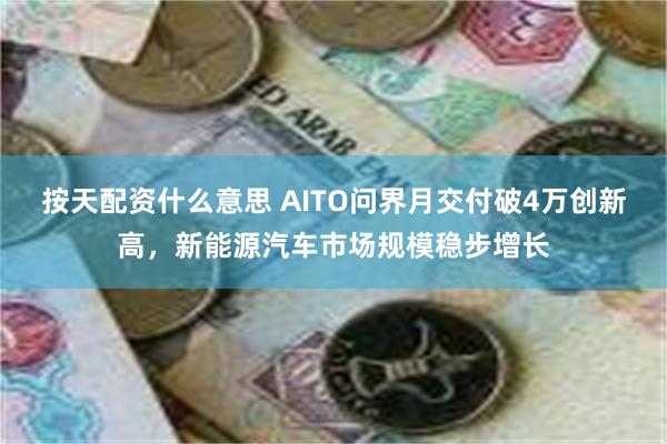 按天配资什么意思 AITO问界月交付破4万创新高，新能源汽车市场规模稳步增长