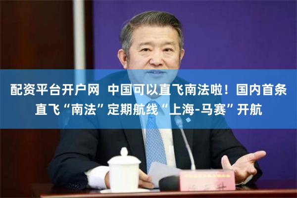 配资平台开户网  中国可以直飞南法啦！国内首条直飞“南法”定期航线“上海-马赛”开航