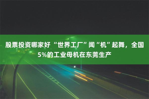 股票投资哪家好 “世界工厂”闻“机”起舞，全国5%的工业母机在东莞生产