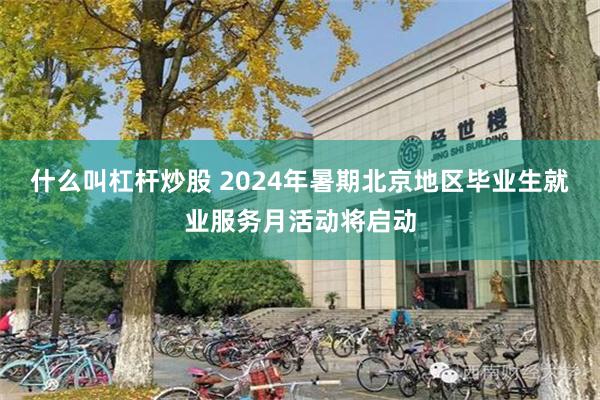 什么叫杠杆炒股 2024年暑期北京地区毕业生就业服务月活动将启动