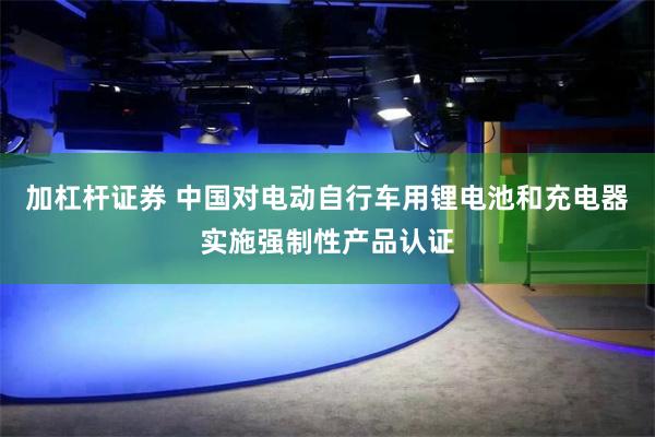 加杠杆证券 中国对电动自行车用锂电池和充电器实施强制性产品认证