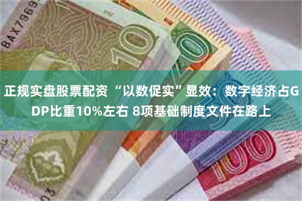 正规实盘股票配资 “以数促实”显效：数字经济占GDP比重10%左右 8项基础制度文件在路上