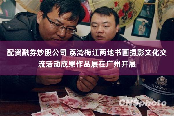 配资融券炒股公司 荔湾梅江两地书画摄影文化交流活动成果作品展在广州开展