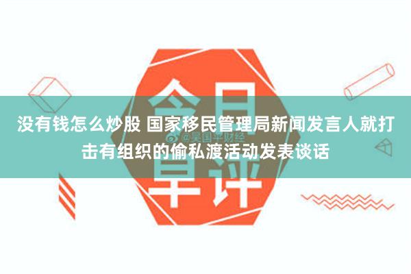 没有钱怎么炒股 国家移民管理局新闻发言人就打击有组织的偷私渡活动发表谈话