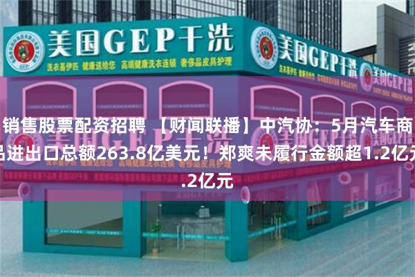 销售股票配资招聘 【财闻联播】中汽协：5月汽车商品进出口总额263.8亿美元！郑爽未履行金额超1.2亿元