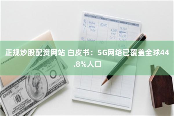 正规炒股配资网站 白皮书：5G网络已覆盖全球44.8%人口