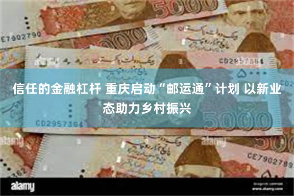 信任的金融杠杆 重庆启动“邮运通”计划 以新业态助力乡村振兴