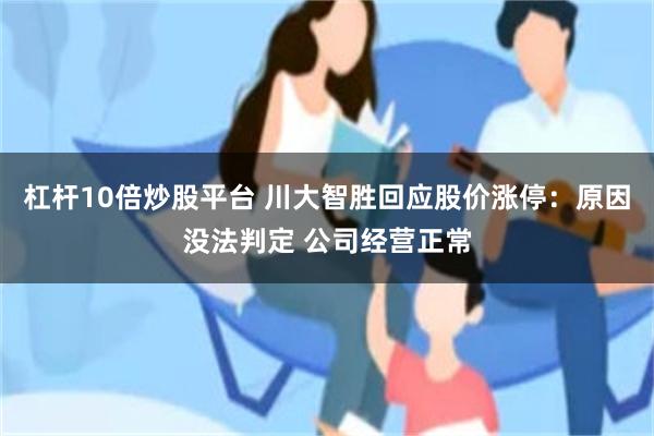 杠杆10倍炒股平台 川大智胜回应股价涨停：原因没法判定 公司经营正常