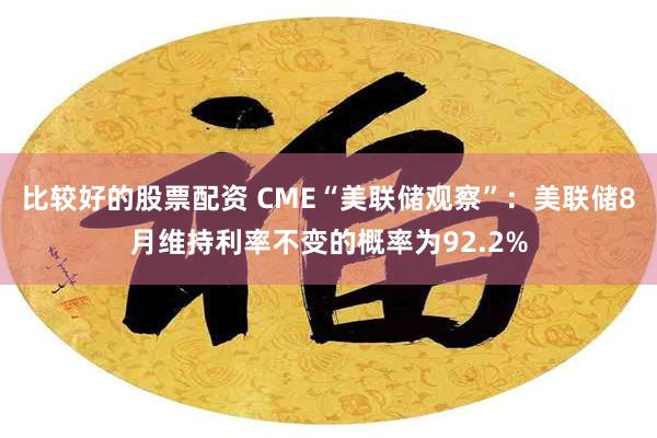 比较好的股票配资 CME“美联储观察”：美联储8月维持利率不变的概率为92.2%