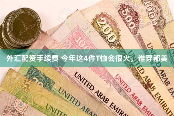 外汇配资手续费 今年这4件T恤会很火，谁穿都美