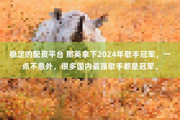 稳定的配资平台 那英拿下2024年歌手冠军，一点不意外，很多国内最强歌手都是冠军。