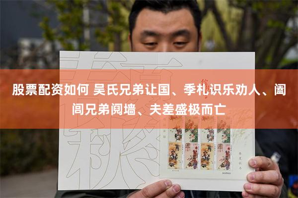 股票配资如何 吴氏兄弟让国、季札识乐劝人、阖闾兄弟阋墙、夫差盛极而亡