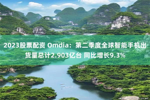 2023股票配资 Omdia：第二季度全球智能手机出货量总计2.903亿台 同比增长9.3%