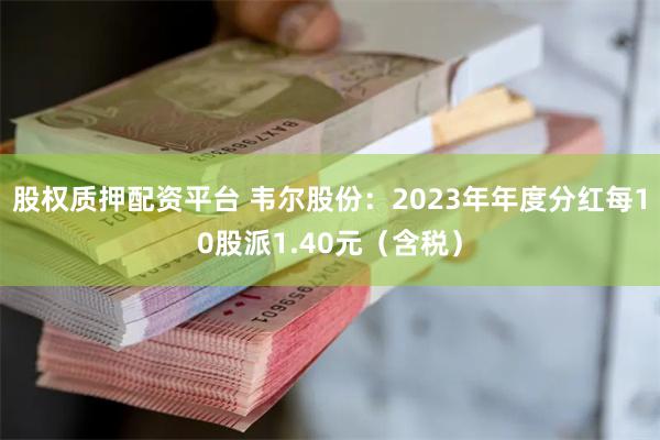 股权质押配资平台 韦尔股份：2023年年度分红每10股派1.40元（含税）