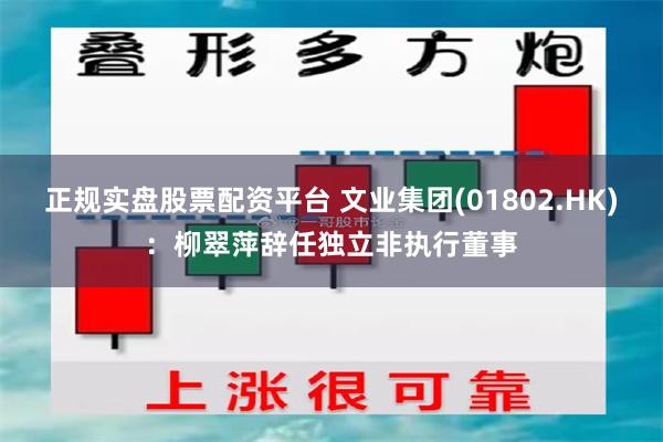 正规实盘股票配资平台 文业集团(01802.HK)：柳翠萍辞任独立非执行董事