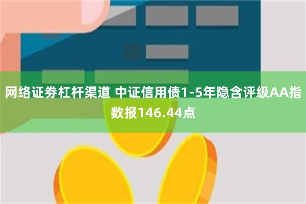 网络证劵杠杆渠道 中证信用债1-5年隐含评级AA指数报146.44点