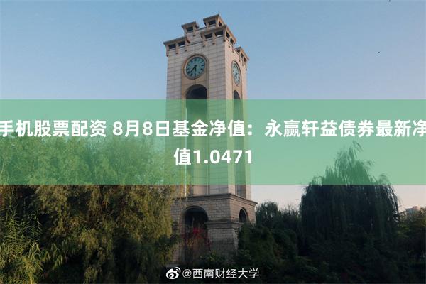 手机股票配资 8月8日基金净值：永赢轩益债券最新净值1.0471