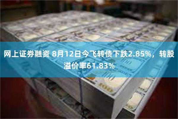 网上证劵融资 8月12日今飞转债下跌2.85%，转股溢价率61.83%