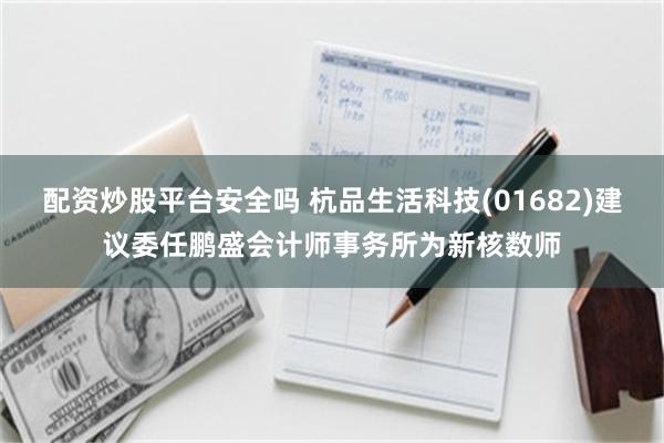 配资炒股平台安全吗 杭品生活科技(01682)建议委任鹏盛会计师事务所为新核数师