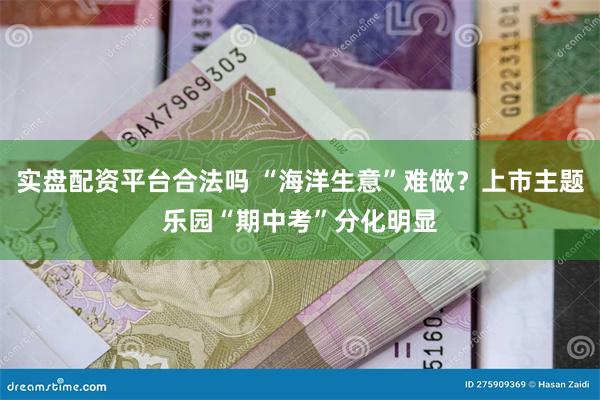 实盘配资平台合法吗 “海洋生意”难做？上市主题乐园“期中考”分化明显