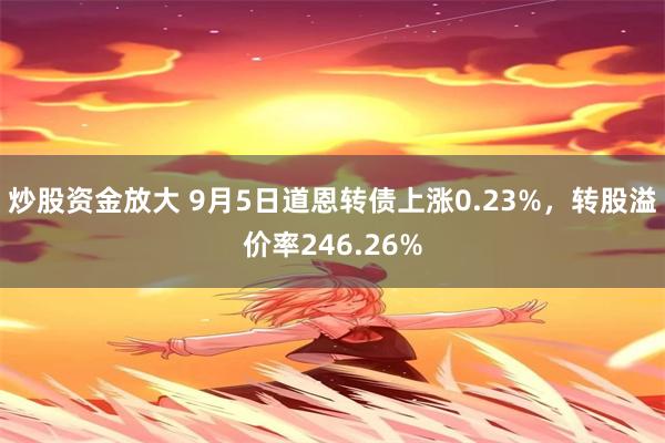 炒股资金放大 9月5日道恩转债上涨0.23%，转股溢价率246.26%