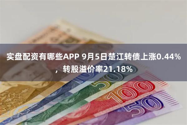 实盘配资有哪些APP 9月5日楚江转债上涨0.44%，转股溢价率21.18%