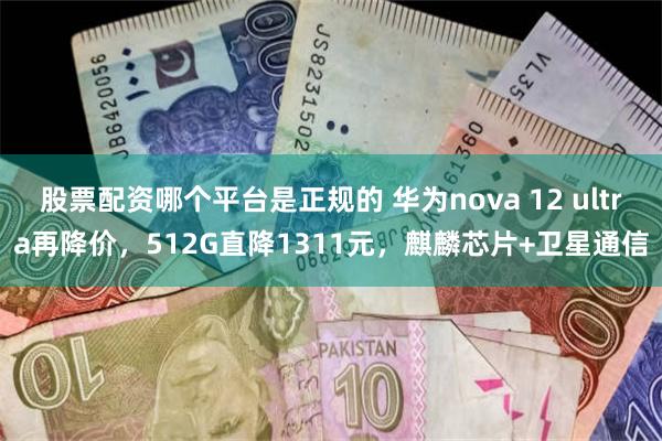 股票配资哪个平台是正规的 华为nova 12 ultra再降价，512G直降1311元，麒麟芯片+卫星通信