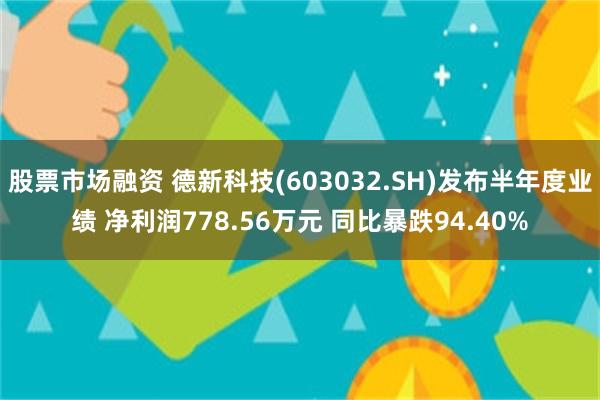 股票市场融资 德新科技(603032.SH)发布半年度业绩 净利润778.56万元 同比暴跌94.40%