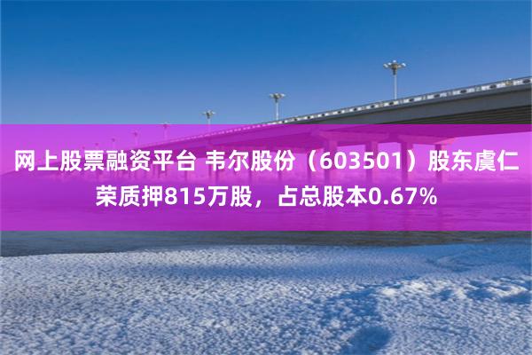 网上股票融资平台 韦尔股份（603501）股东虞仁荣质押815万股，占总股本0.67%