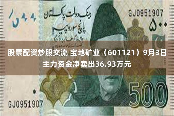 股票配资炒股交流 宝地矿业（601121）9月3日主力资金净卖出36.93万元