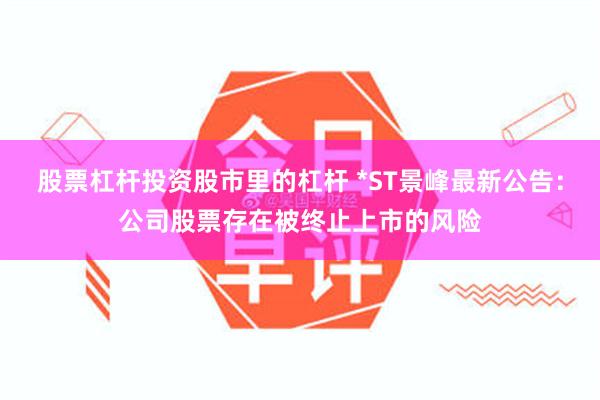 股票杠杆投资股市里的杠杆 *ST景峰最新公告：公司股票存在被终止上市的风险