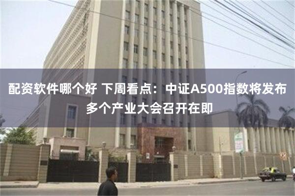 配资软件哪个好 下周看点：中证A500指数将发布 多个产业大会召开在即