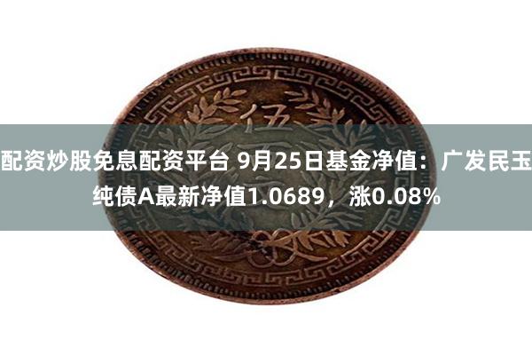 配资炒股免息配资平台 9月25日基金净值：广发民玉纯债A最新净值1.0689，涨0.08%