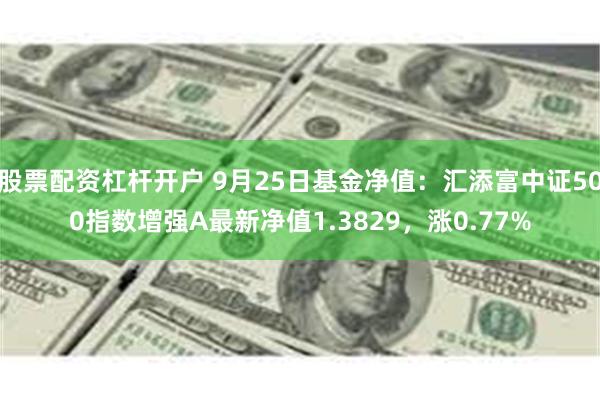 股票配资杠杆开户 9月25日基金净值：汇添富中证500指数增强A最新净值1.3829，涨0.77%