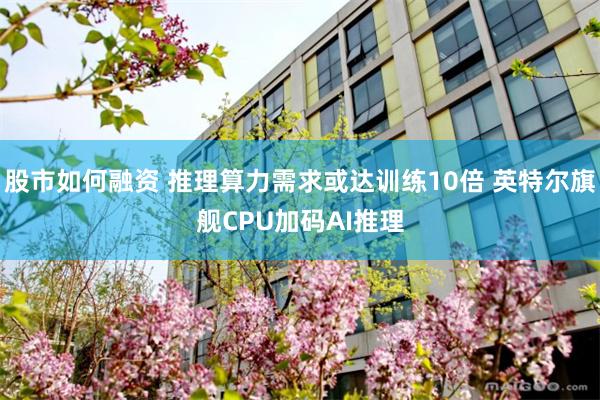 股市如何融资 推理算力需求或达训练10倍 英特尔旗舰CPU加码AI推理