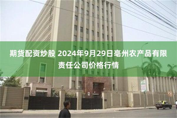 期货配资炒股 2024年9月29日亳州农产品有限责任公司价格行情