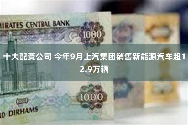 十大配资公司 今年9月上汽集团销售新能源汽车超12.9万辆