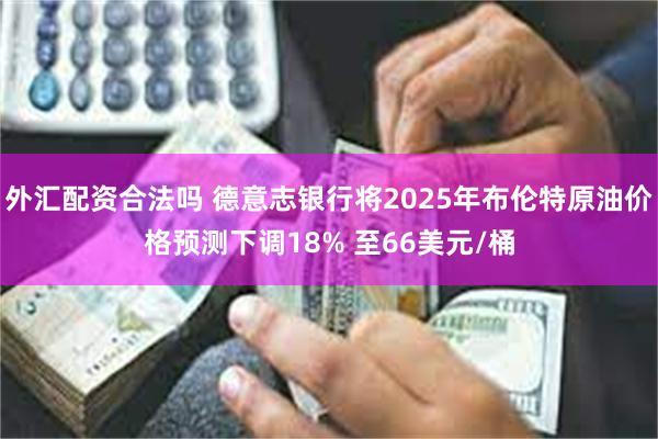 外汇配资合法吗 德意志银行将2025年布伦特原油价格预测下调18% 至66美元/桶