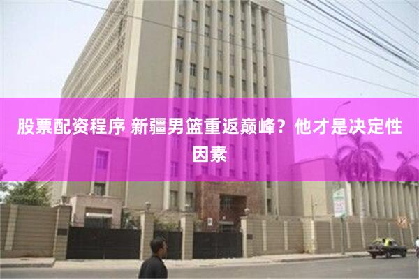 股票配资程序 新疆男篮重返巅峰？他才是决定性因素