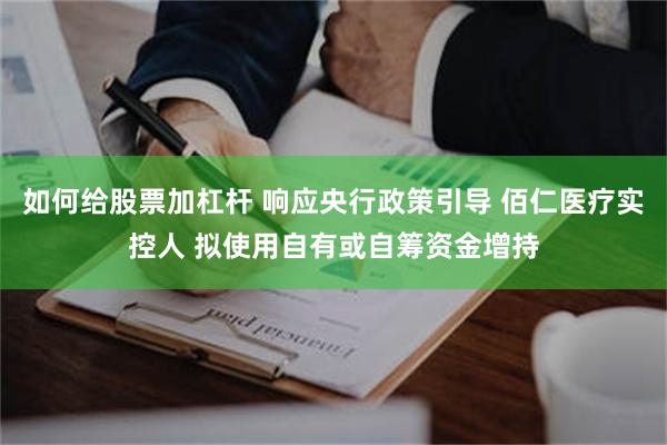 如何给股票加杠杆 响应央行政策引导 佰仁医疗实控人 拟使用自有或自筹资金增持