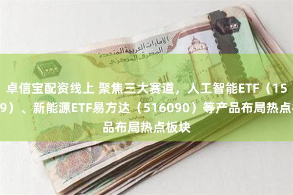 卓信宝配资线上 聚焦三大赛道，人工智能ETF（159819）、新能源ETF易方达（516090）等产品布局热点板块