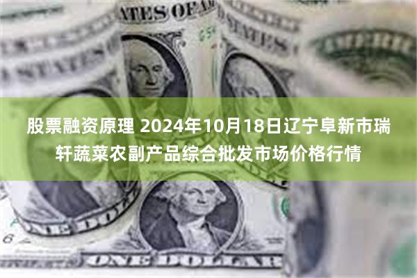 股票融资原理 2024年10月18日辽宁阜新市瑞轩蔬菜农副产品综合批发市场价格行情