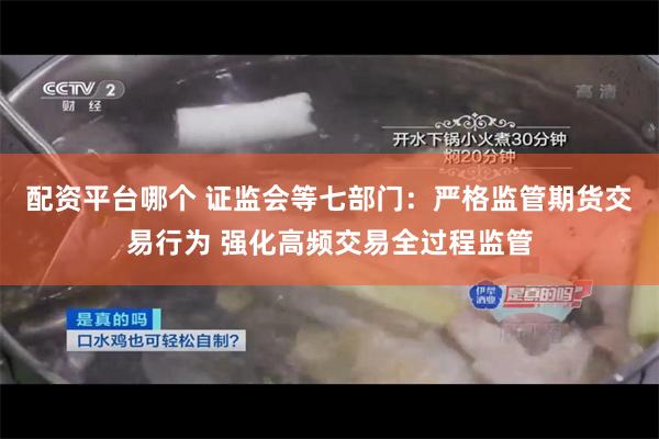 配资平台哪个 证监会等七部门：严格监管期货交易行为 强化高频交易全过程监管