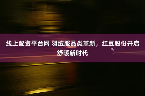 线上配资平台网 羽绒服品类革新，红豆股份开启舒暖新时代